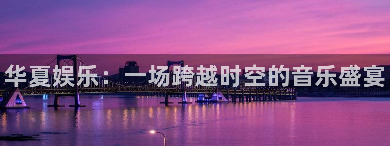 汇富平台：华夏娱乐：一场跨越时空的音乐盛宴
